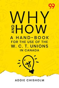 Why And How: A Hand-Book For The Use Of The W. C. T. Unions In Canada