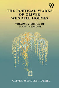 The Poetical Works Of Oliver Wendell Holmes: Volume 7 Songs Of Many Seasons