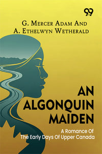 An Algonquin Maiden: A Romance Of The Early Days Of Upper Canada