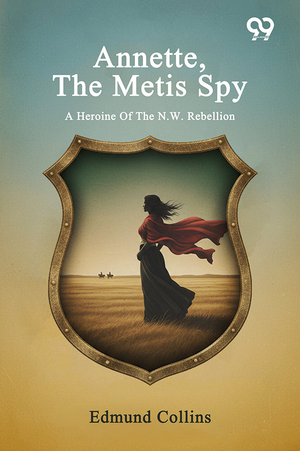 Annette, The Metis Spy: A Heroine Of The N.W. Rebellion