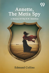 Annette, The Metis Spy: A Heroine Of The N.W. Rebellion