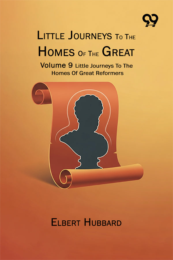 Little Journeys To The Homes Of The Great : Volume 9 Little Journeys To The Homes Of Great Reformers