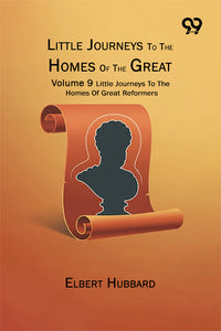Little Journeys To The Homes Of The Great : Volume 9 Little Journeys To The Homes Of Great Reformers