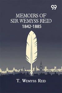 Memoirs Of Sir Wemyss Reid 1842-1885