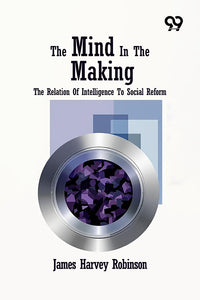 The Mind In The Making: The Relation Of Intelligence To Social Reform