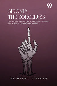 Sidonia The Sorceress: The Supposed Destroyer Of The Whole Reigning Ducal House Of Pomerania Volume 1