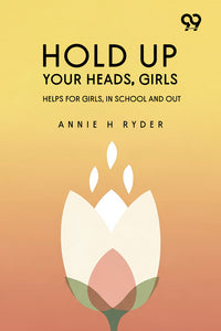 Hold Up Your Heads, Girls: Helps For Girls, In School And Out