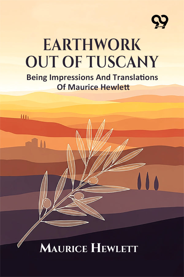 Earthwork Out Of Tuscany: Being Impressions And Translations Of Maurice Hewlett