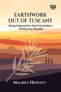 Earthwork Out Of Tuscany: Being Impressions And Translations Of Maurice Hewlett