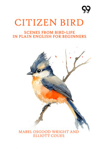 Citizen Bird: Scenes From Bird-Life In Plain English For Beginners