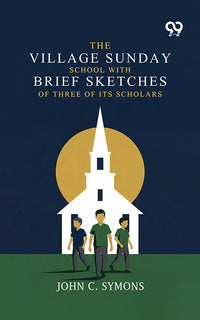 The Village Sunday School: With Brief Sketches Of Three Of Its Scholars