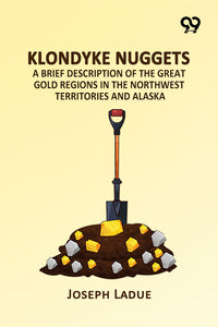 Klondyke Nuggets: A Brief Description Of The Great Gold Regions In The Northwest