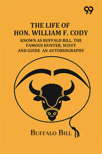 The Life Of Hon. William F. Cody: Known As Buffalo Bill, The Famous Hunter, Scout And Guide An Autobiography