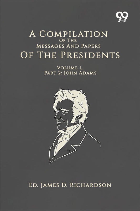 A Compilation Of The Messages And Papers Of The Presidents: Volume 1, Part 2: John Adams