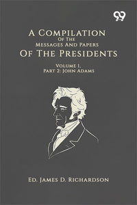A Compilation Of The Messages And Papers Of The Presidents: Volume 1, Part 2: John Adams