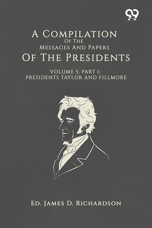 A Compilation Of The Messages And Papers Of The Presidents: Volume 5, Part 1: Presidents Taylor And Fillmore