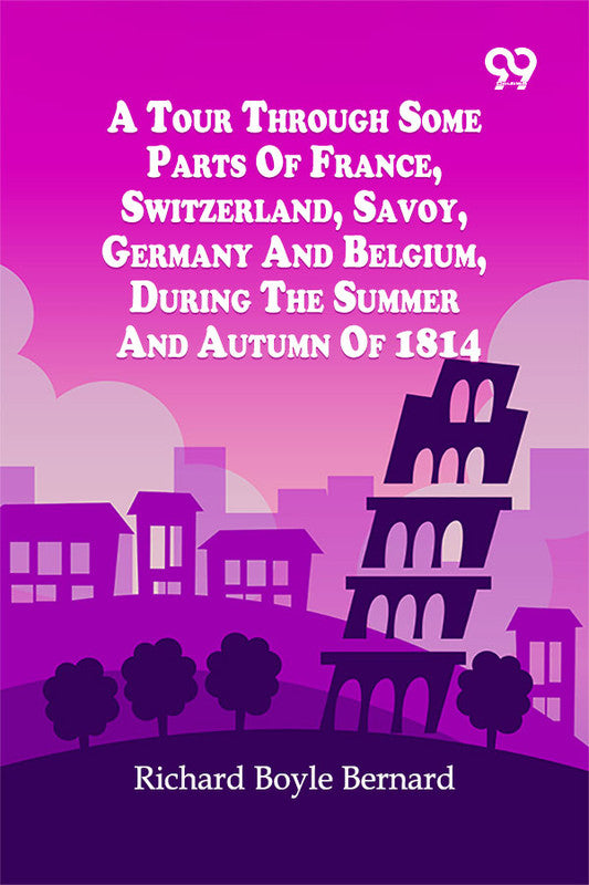 A Tour Through Some Parts Of France, Switzerland, Savoy, Germany And Belgium, During The Summer And Autumn Of 1814