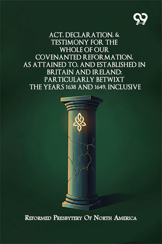 Act, Declaration, & Testimony For The Whole Of Our Covenanted Reformation, As Attained To, And Established In Britain And Ireland; Particularly Betwixt The Years 1638 And 1649, Inclusive