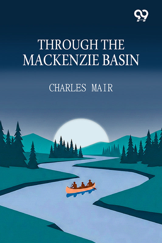 Through The Mackenzie Basin: A Narrative of the Athabasca and Peace River Treaty Expedition of 1899