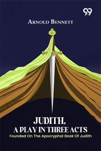Judith, A Play In Three Acts: Founded On The Apocryphal Book Of Judith