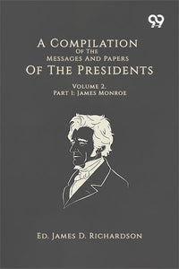 A Compilation Of The Messages And Papers Of The Presidents: Volume 2, Part 1: James Monroe