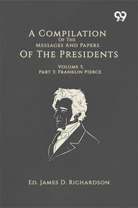 A Compilation Of The Messages And Papers Of The Presidents: Volume 5, Part 3: Franklin Pierce