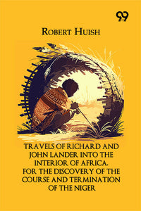 Travels Of Richard And John Lander Into The Interior Of Africa, For The Discovery Of The Course And Termination Of The Niger