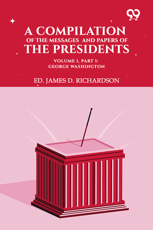 A Compilation Of The Messages And Papers Of The Presidents. Volume 1, Part 1: George Washington