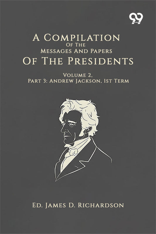 A Compilation Of The Messages And Papers Of The Presidents: Volume 2, Part 3: Andrew Jackson, 1st Term