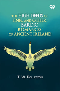 The High Deeds Of Finn, And Other Bardic Romances Of Ancient Ireland