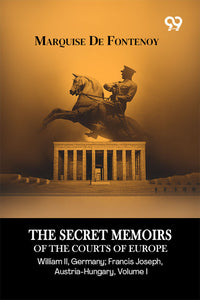 The Secret Memoirs Of The Courts Of Europe: William II, Germany; Francis Joseph, Austria-Hungary, Volume I
