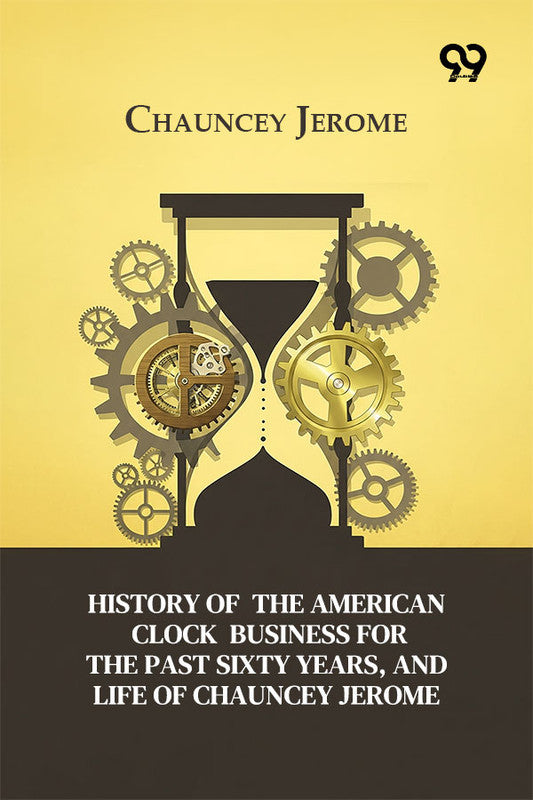 History Of The American Clock Business For The Past Sixty Years, And Life Of Chauncey Jerome