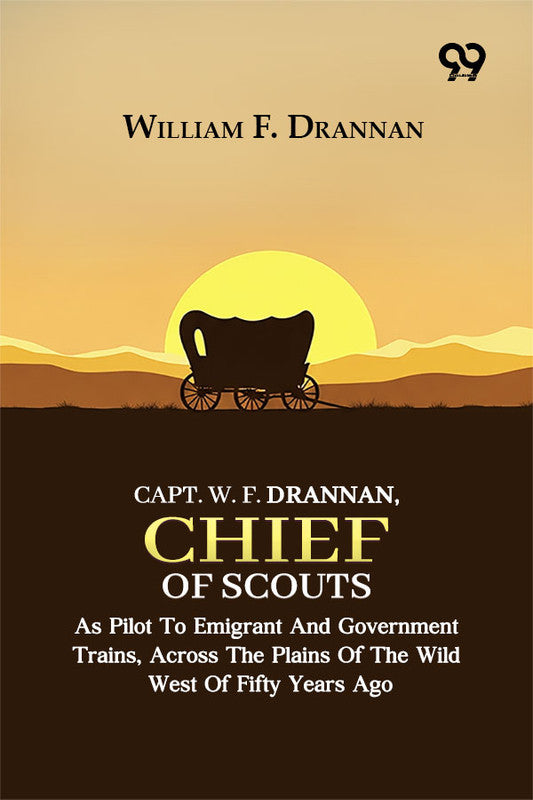 Capt. W. F. Drannan, Chief Of Scouts: As Pilot To Emigrant And Government Trains, Across The Plains Of The Wild West Of Fifty Years Ago