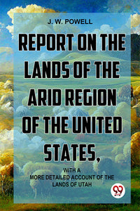 Report On The Lands Of The Arid Region Of The United States, With AMore Detailed Account Of The Lands Of Utah