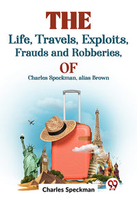 The Life, Travels, Exploits, Frauds And Robberies Of Charles Speckman, Alias Brown,