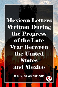 Mexican Letters Written During The Progress Of The Late War Between The United States And Mexico
