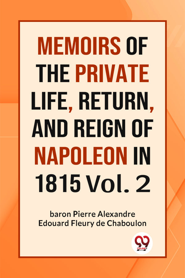 MEMOIRS OF THE PRIVATE LIFE, RETURN, AND REIGN OF NAPOLEON IN 1815 Vol. 2